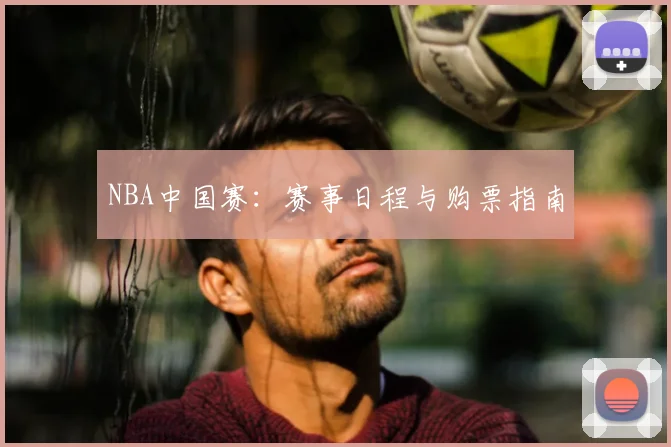 NBA中国赛：赛事日程与购票指南