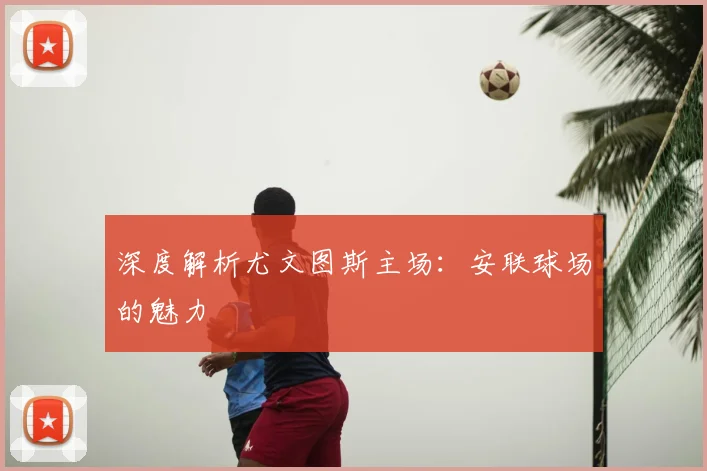 深度解析尤文图斯主场:安联球场的魅力
