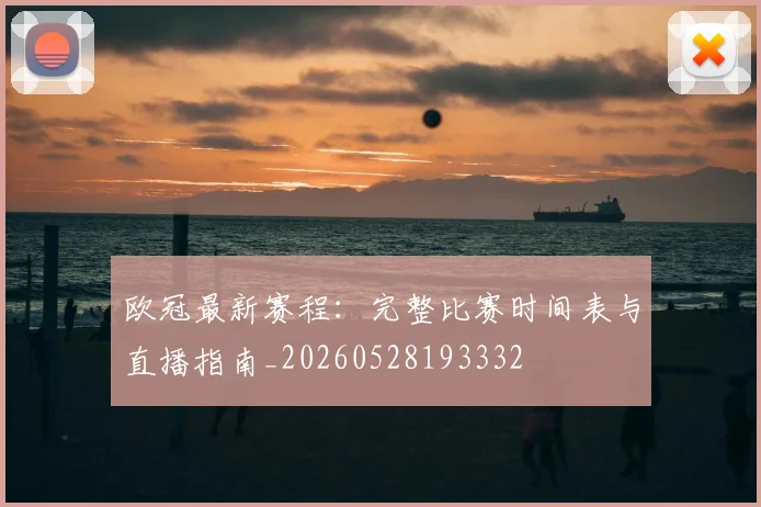 欧冠最新赛程:完整比赛时间表与直播指南_20260528193332