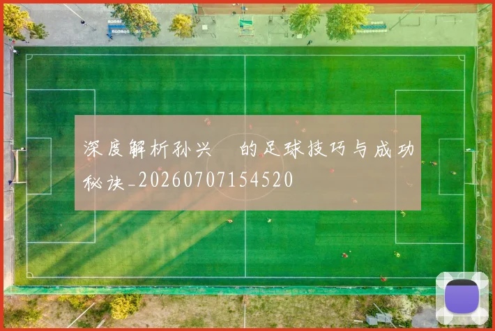 深度解析孙兴慜的足球技巧与成功秘诀_20260707154520