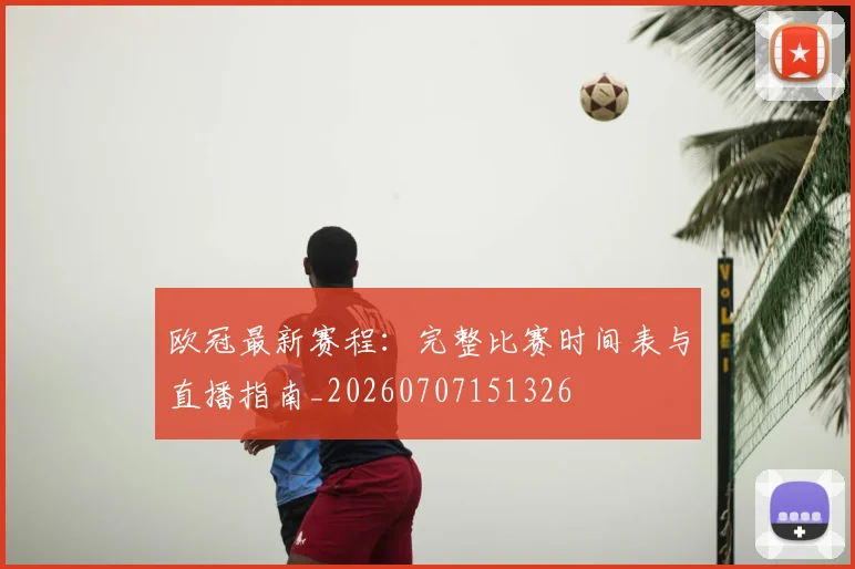 欧冠最新赛程:完整比赛时间表与直播指南_20260707151326