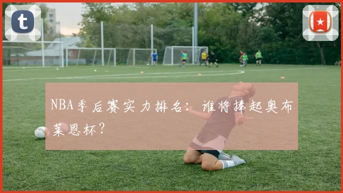 NBA季后赛实力排名:谁将捧起奥布莱恩杯?