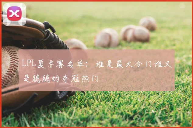 LPL夏季赛名单:谁是最大冷门谁又是稳稳的夺冠热门