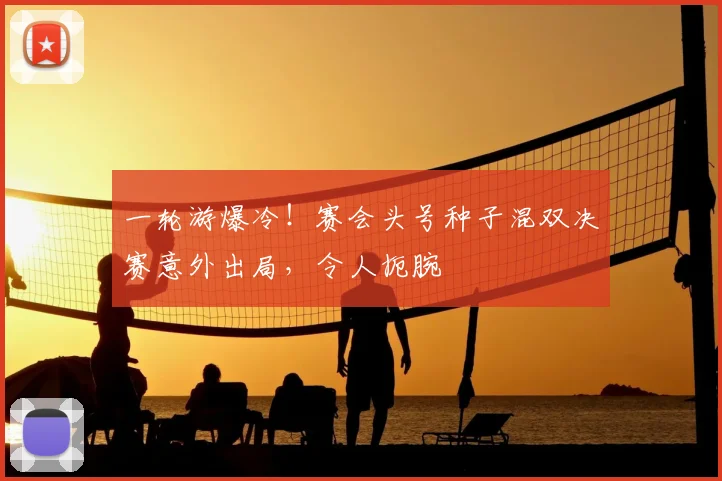 一轮游爆冷!赛会头号种子混双决赛意外出局,令人扼腕