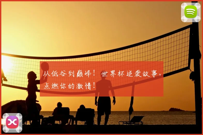 从低谷到巅峰!世界杯逆袭故事,点燃你的激情!