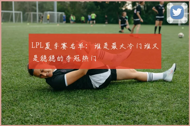 LPL夏季赛名单:谁是最大冷门谁又是稳稳的夺冠热门