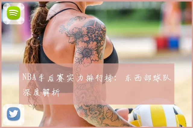 NBA季后赛实力排行榜:东西部球队深度解析