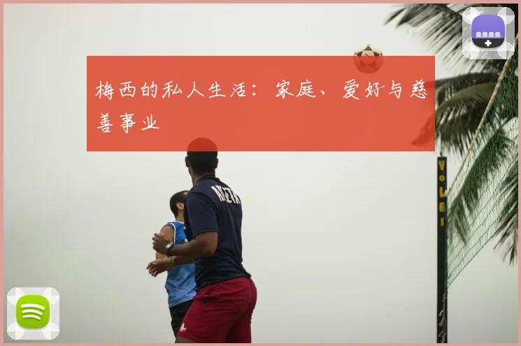 梅西的私人生活：家庭、爱好与慈善事业
