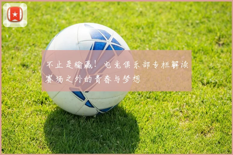 不止是输赢!电竞俱乐部专栏解读赛场之外的青春与梦想