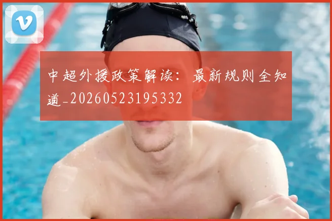 中超外援政策解读：最新规则全知道_20260523195332