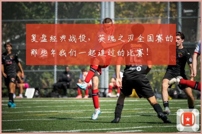 复盘经典战役，英魂之刃全国赛的那些年我们一起追过的比赛！