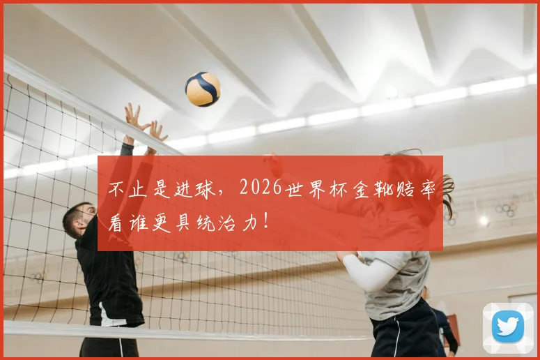 不止是进球,2026世界杯金靴赔率看谁更具统治力!