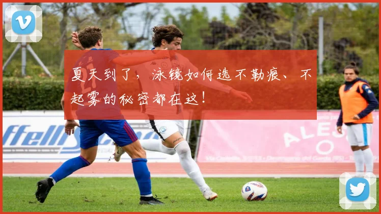 夏天到了,泳镜如何选不勒痕、不起雾的秘密都在这!
