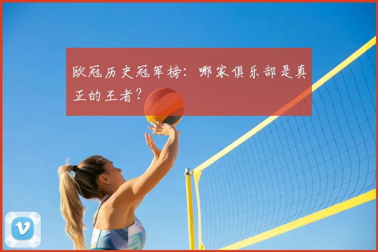 欧冠历史冠军榜：哪家俱乐部是真正的王者？