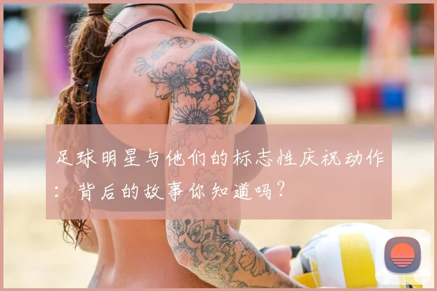 足球明星与他们的标志性庆祝动作：背后的故事你知道吗？