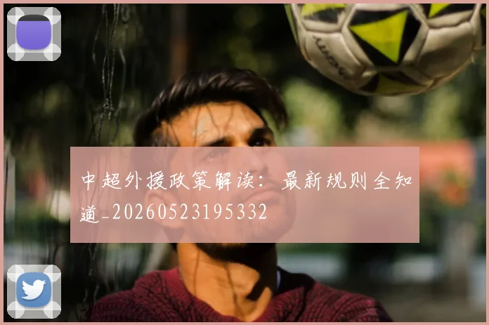 中超外援政策解读:最新规则全知道_20260523195332