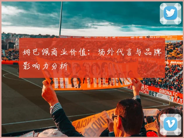 姆巴佩商业价值:场外代言与品牌影响力分析