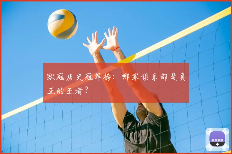 欧冠历史冠军榜:哪家俱乐部是真正的王者?
