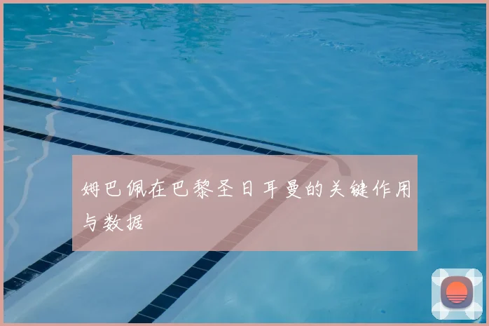 姆巴佩在巴黎圣日耳曼的关键作用与数据