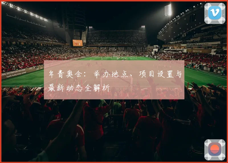 年青奥会:举办地点、项目设置与最新动态全解析