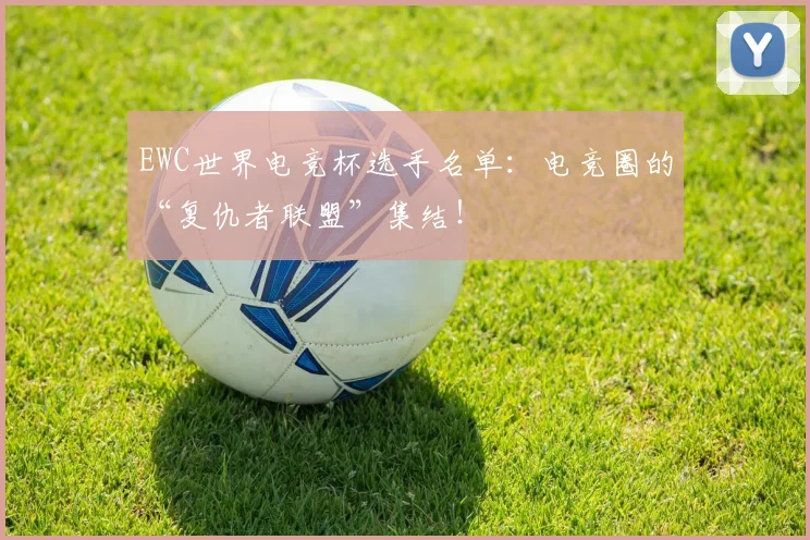 EWC世界电竞杯选手名单:电竞圈的“复仇者联盟”集结!