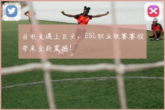 当电竞遇上巨头,ESL职业联赛赛程带来全新震撼!