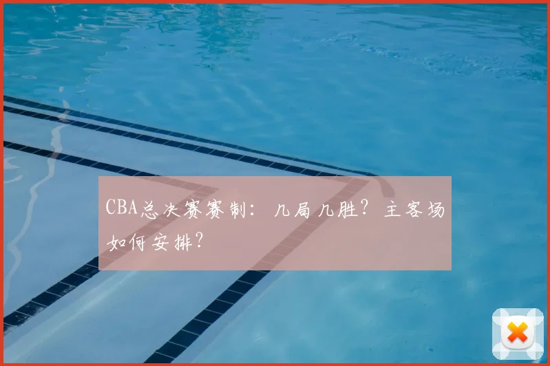 CBA总决赛赛制:几局几胜?主客场如何安排?